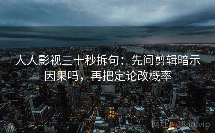 人人影视三十秒拆句：先问剪辑暗示因果吗，再把定论改概率