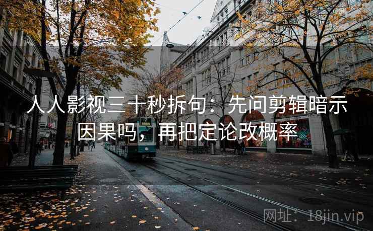 人人影视三十秒拆句：先问剪辑暗示因果吗，再把定论改概率  第2张