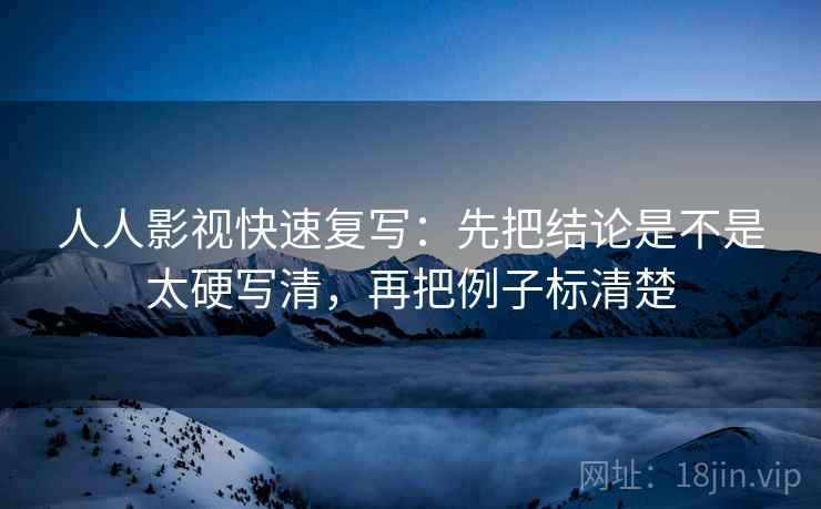 人人影视快速复写：先把结论是不是太硬写清，再把例子标清楚