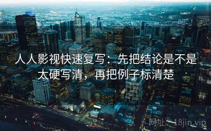 人人影视快速复写:先把结论是不是太硬写清,再把例子标清楚 第2张 人人影视快速复写:先把结论是不是太硬写清,再把例子标清楚 第2张