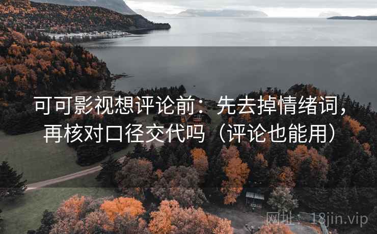 可可影视想评论前：先去掉情绪词，再核对口径交代吗（评论也能用）  第2张