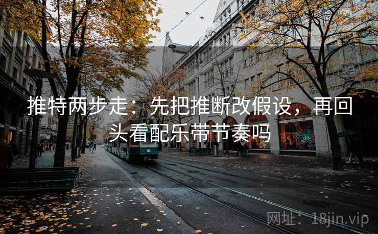 推特两步走:先把推断改假设,再回头看配乐带节奏吗 第2张 推特两步走:先把推断改假设,再回头看配乐带节奏吗 第2张