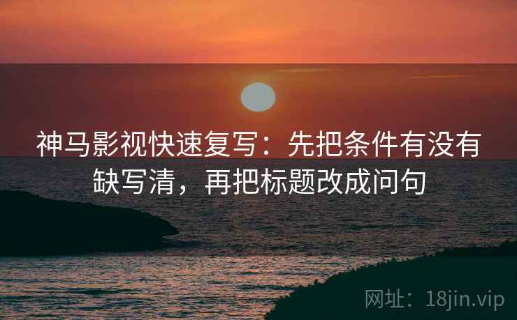 神马影视快速复写:先把条件有没有缺写清,再把标题改成问句 第2张 神马影视快速复写:先把条件有没有缺写清,再把标题改成问句 第2张