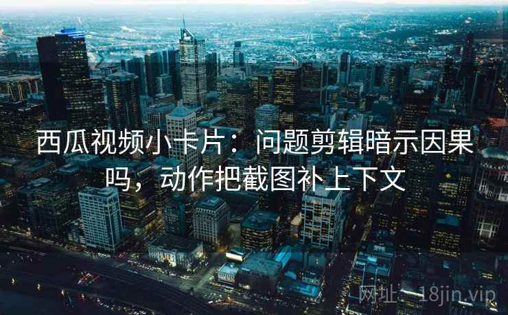 西瓜视频小卡片:问题剪辑暗示因果吗,动作把截图补上下文 第2张 西瓜视频小卡片:问题剪辑暗示因果吗,动作把截图补上下文 第2张
