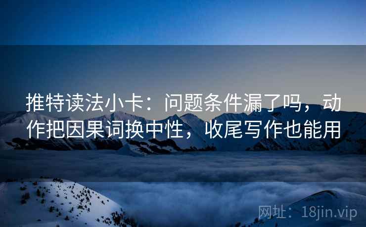 推特读法小卡：问题条件漏了吗，动作把因果词换中性，收尾写作也能用  第2张
