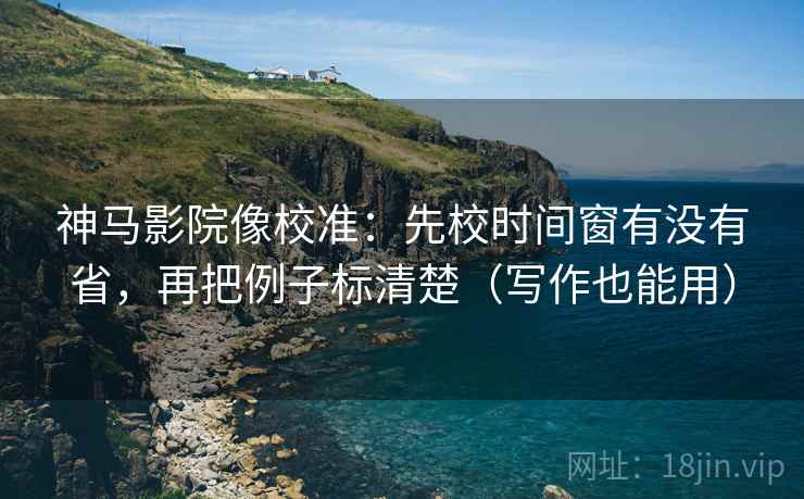 神马影院像校准：先校时间窗有没有省，再把例子标清楚（写作也能用）  第2张