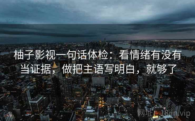 柚子影视一句话体检：看情绪有没有当证据，做把主语写明白，就够了