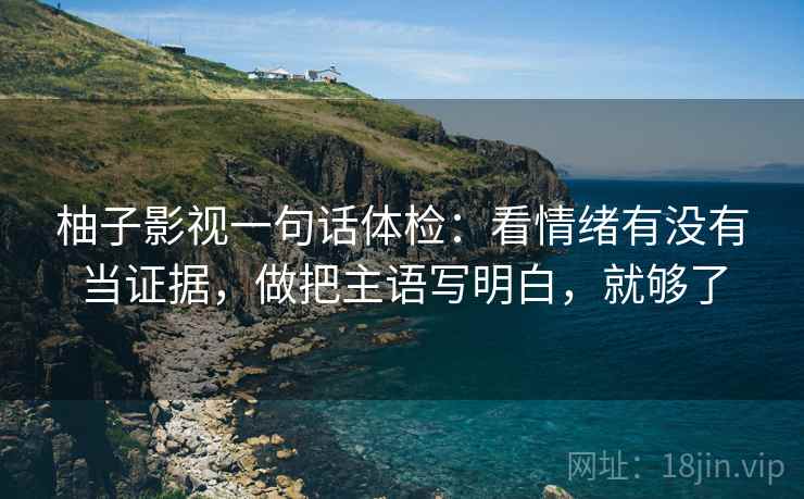柚子影视一句话体检：看情绪有没有当证据，做把主语写明白，就够了  第2张