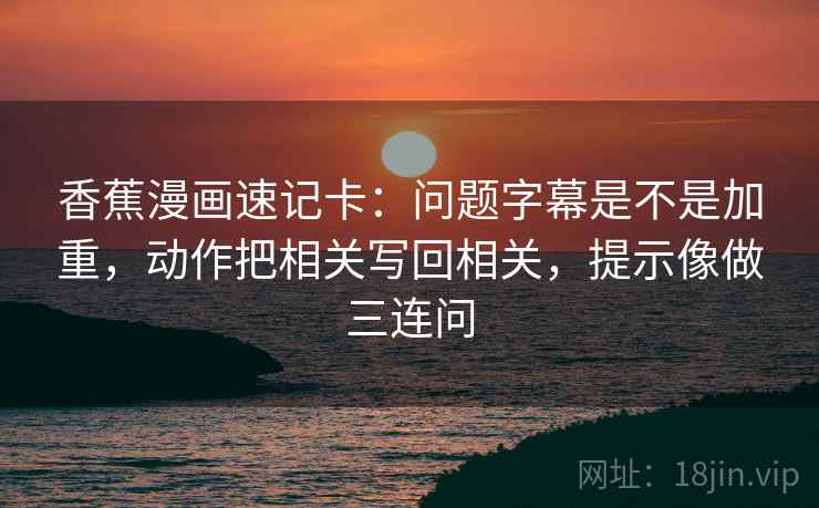 香蕉漫画速记卡：问题字幕是不是加重，动作把相关写回相关，提示像做三连问  第2张