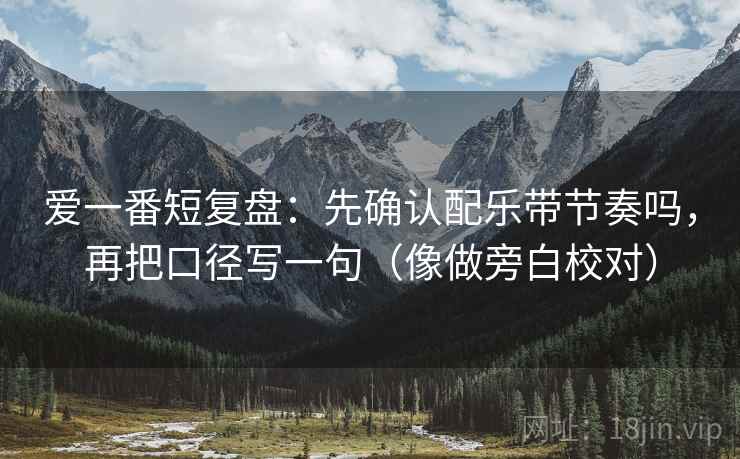 爱一番短复盘：先确认配乐带节奏吗，再把口径写一句（像做旁白校对）  第2张