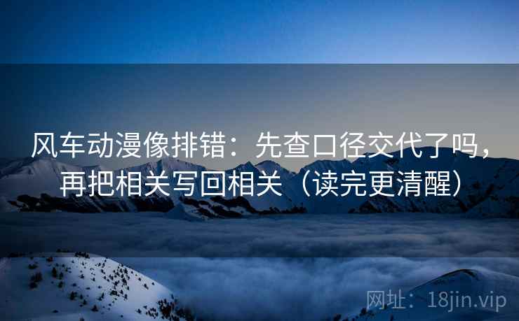 风车动漫像排错：先查口径交代了吗，再把相关写回相关（读完更清醒）  第2张