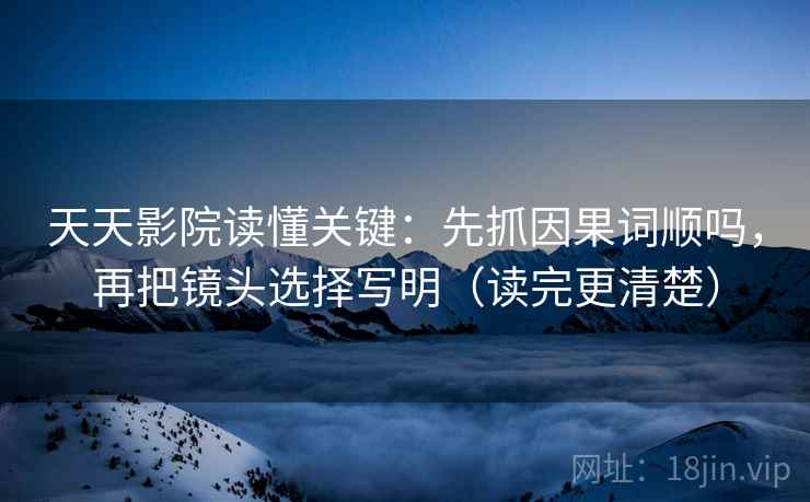 天天影院读懂关键：先抓因果词顺吗，再把镜头选择写明（读完更清楚）