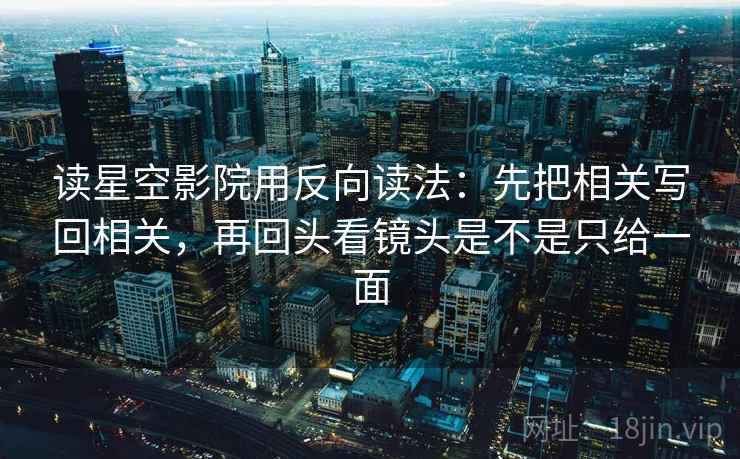 读星空影院用反向读法：先把相关写回相关，再回头看镜头是不是只给一面