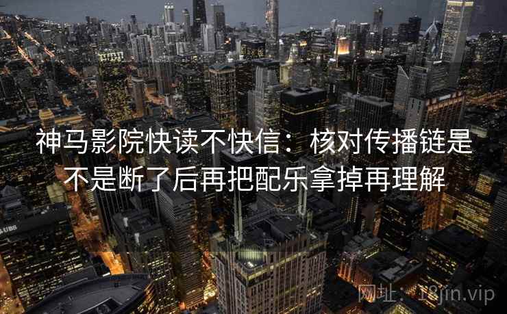 神马影院快读不快信：核对传播链是不是断了后再把配乐拿掉再理解