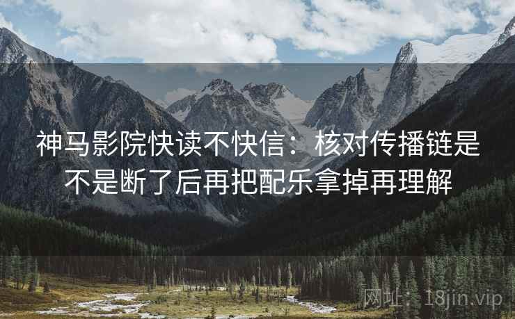 神马影院快读不快信：核对传播链是不是断了后再把配乐拿掉再理解  第2张