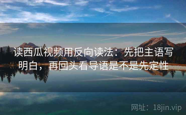 读西瓜视频用反向读法：先把主语写明白，再回头看导语是不是先定性