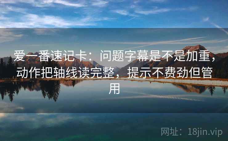 爱一番速记卡：问题字幕是不是加重，动作把轴线读完整，提示不费劲但管用  第2张