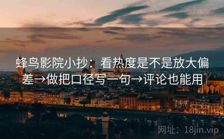 蜂鸟影院小抄：看热度是不是放大偏差→做把口径写一句→评论也能用