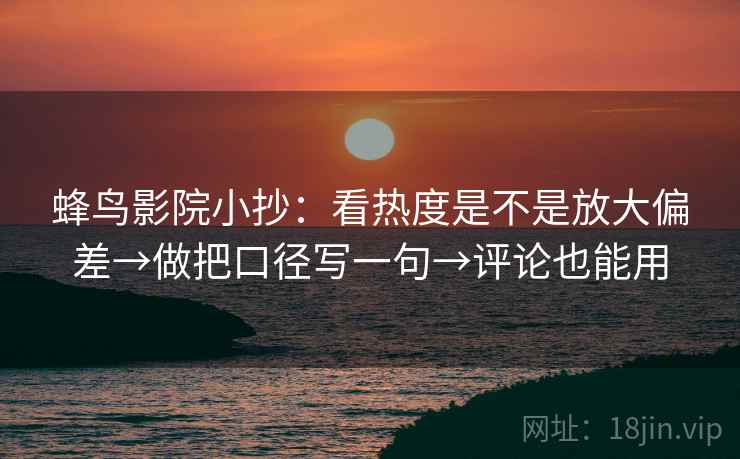 蜂鸟影院小抄：看热度是不是放大偏差→做把口径写一句→评论也能用  第2张