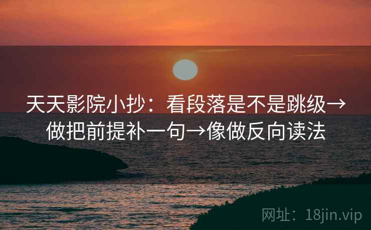 天天影院小抄：看段落是不是跳级→做把前提补一句→像做反向读法  第2张