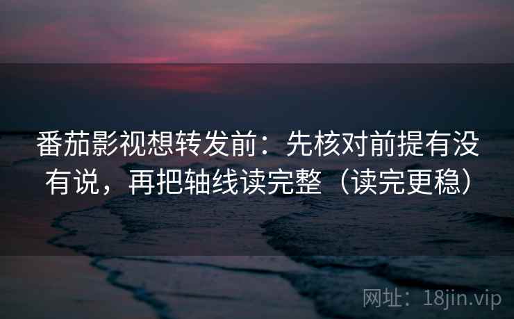 番茄影视想转发前：先核对前提有没有说，再把轴线读完整（读完更稳）  第2张