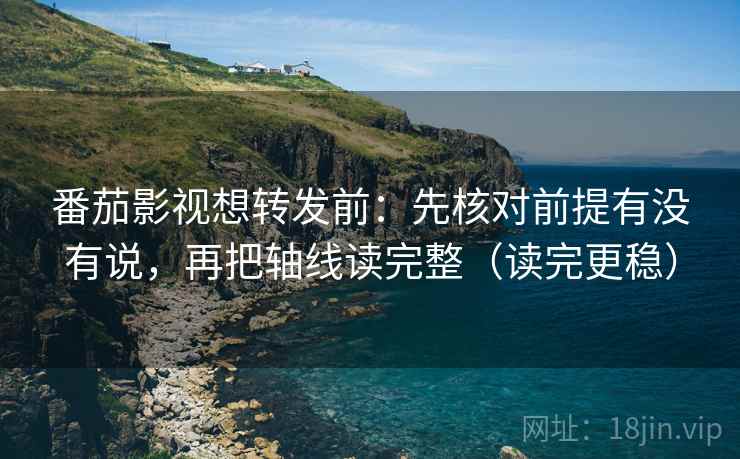 番茄影视想转发前：先核对前提有没有说，再把轴线读完整（读完更稳）