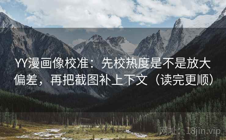 YY漫画像校准：先校热度是不是放大偏差，再把截图补上下文（读完更顺）  第2张