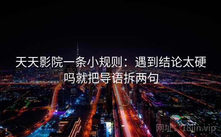 天天影院一条小规则：遇到结论太硬吗就把导语拆两句