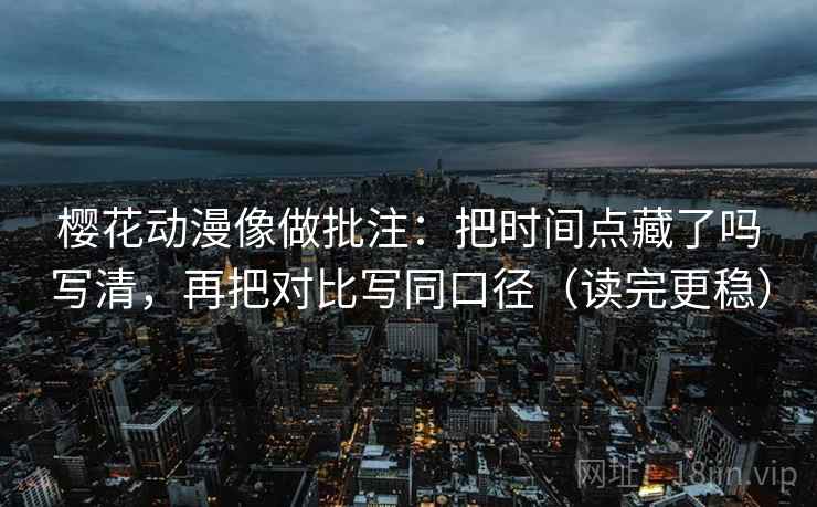 樱花动漫像做批注：把时间点藏了吗写清，再把对比写同口径（读完更稳）