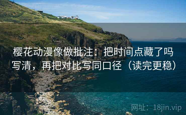 樱花动漫像做批注：把时间点藏了吗写清，再把对比写同口径（读完更稳）  第2张