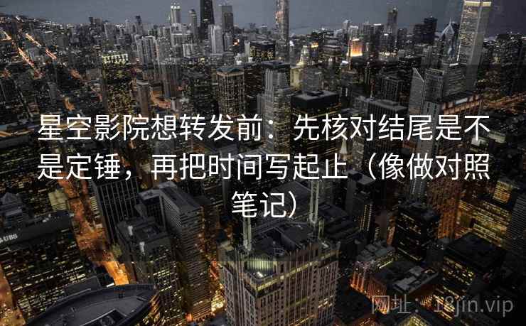 星空影院想转发前：先核对结尾是不是定锤，再把时间写起止（像做对照笔记）  第2张