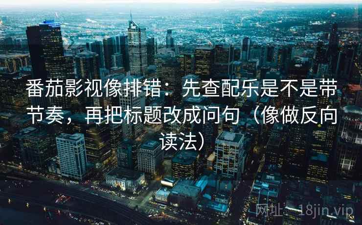 番茄影视像排错：先查配乐是不是带节奏，再把标题改成问句（像做反向读法）