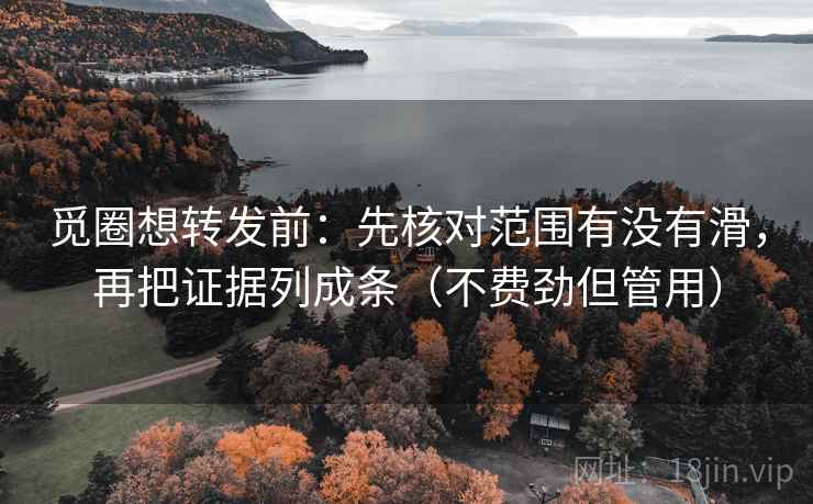 觅圈想转发前：先核对范围有没有滑，再把证据列成条（不费劲但管用）