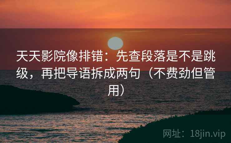 天天影院像排错：先查段落是不是跳级，再把导语拆成两句（不费劲但管用）