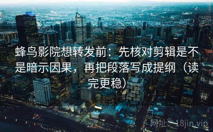 蜂鸟影院想转发前：先核对剪辑是不是暗示因果，再把段落写成提纲（读完更稳）
