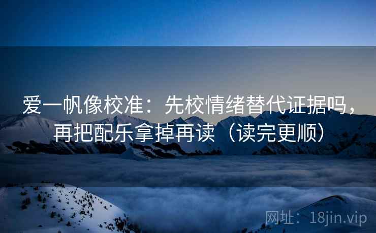 爱一帆像校准：先校情绪替代证据吗，再把配乐拿掉再读（读完更顺）
