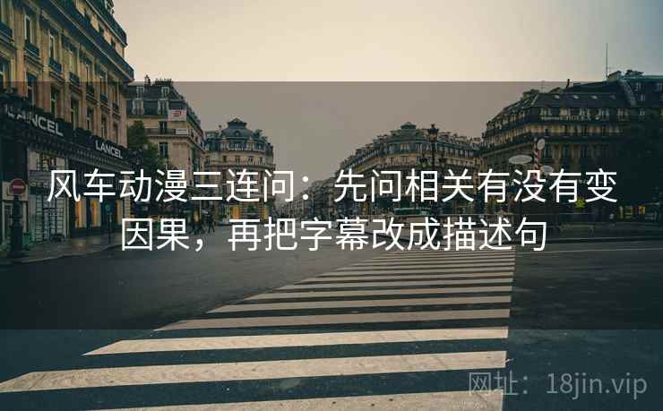 风车动漫三连问：先问相关有没有变因果，再把字幕改成描述句