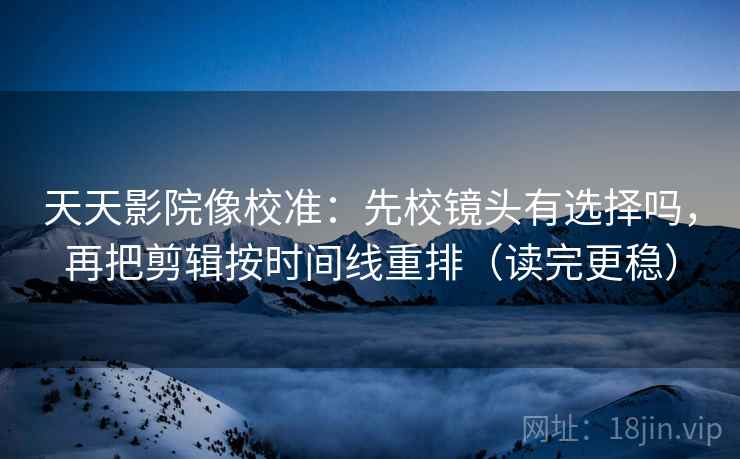 天天影院像校准：先校镜头有选择吗，再把剪辑按时间线重排（读完更稳）