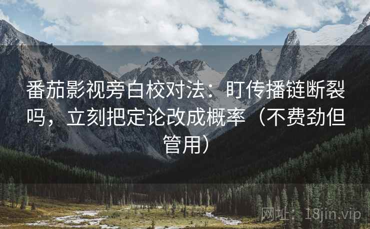 番茄影视旁白校对法：盯传播链断裂吗，立刻把定论改成概率（不费劲但管用）