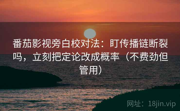 番茄影视旁白校对法：盯传播链断裂吗，立刻把定论改成概率（不费劲但管用）  第2张