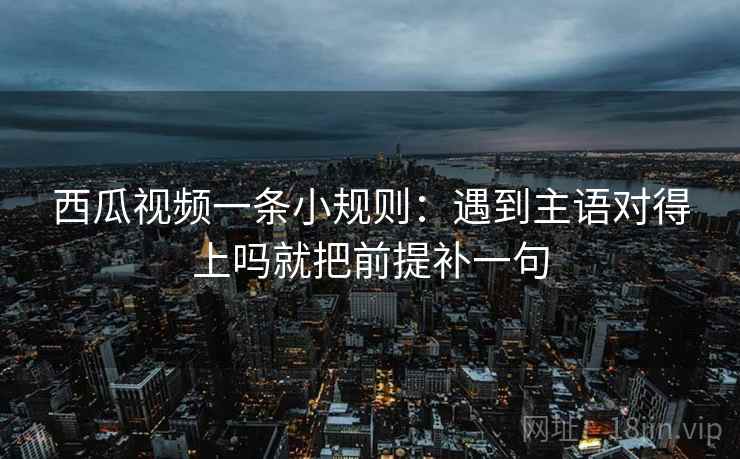 西瓜视频一条小规则：遇到主语对得上吗就把前提补一句  第2张
