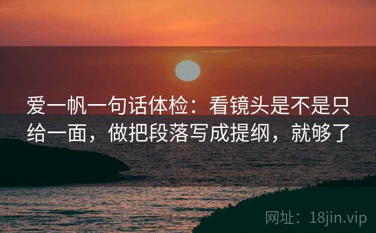爱一帆一句话体检：看镜头是不是只给一面，做把段落写成提纲，就够了  第2张