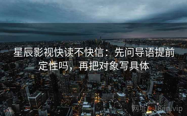 星辰影视快读不快信：先问导语提前定性吗，再把对象写具体  第2张