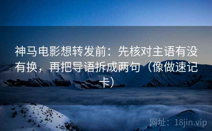 神马电影想转发前：先核对主语有没有换，再把导语拆成两句（像做速记卡）  第2张