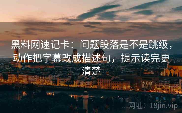 黑料网速记卡：问题段落是不是跳级，动作把字幕改成描述句，提示读完更清楚