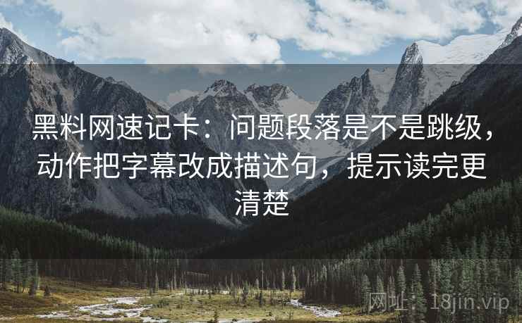 黑料网速记卡：问题段落是不是跳级，动作把字幕改成描述句，提示读完更清楚  第2张