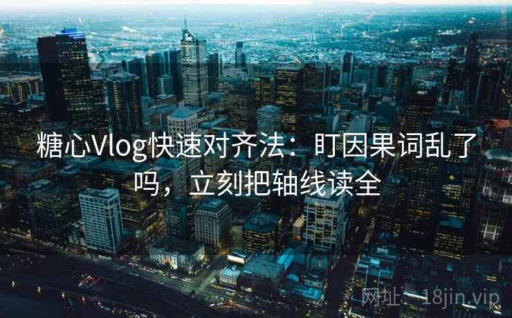糖心Vlog快速对齐法：盯因果词乱了吗，立刻把轴线读全  第2张