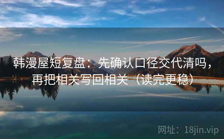 韩漫屋短复盘：先确认口径交代清吗，再把相关写回相关（读完更稳）