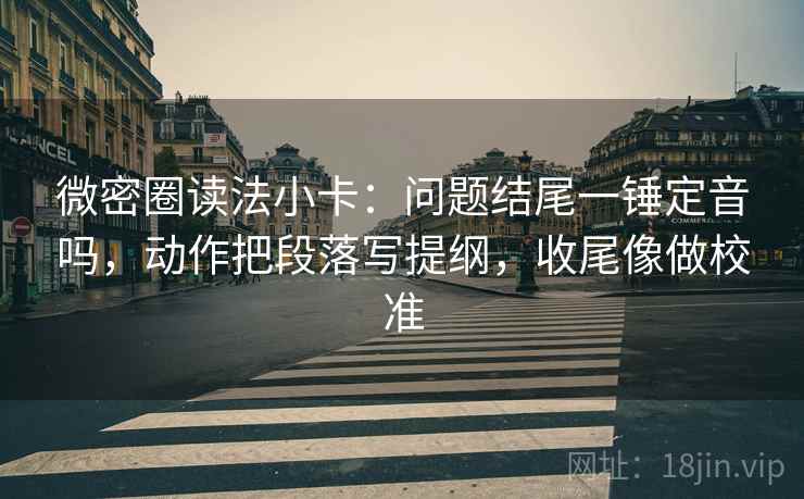 微密圈读法小卡：问题结尾一锤定音吗，动作把段落写提纲，收尾像做校准