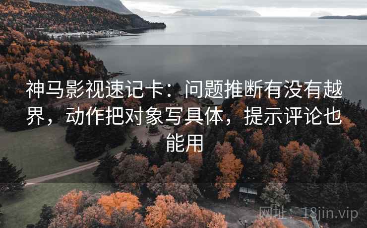 神马影视速记卡：问题推断有没有越界，动作把对象写具体，提示评论也能用  第2张